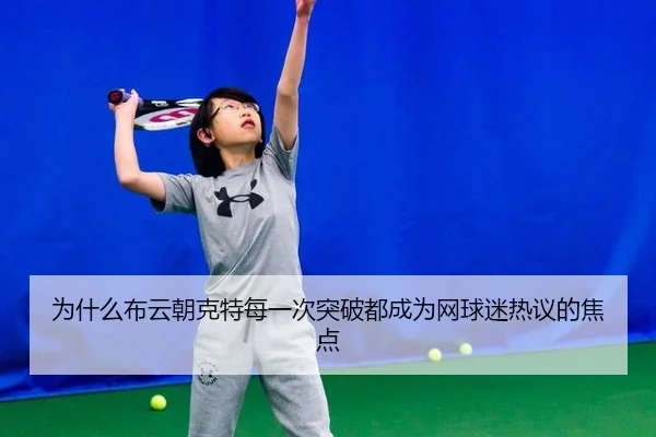 为什么布云朝克特每一次突破都成为网球迷热议的焦点