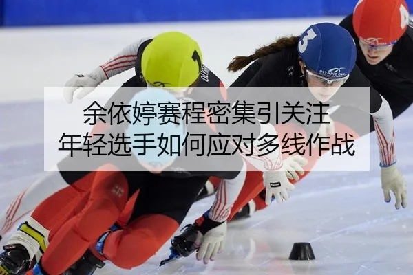 余依婷赛程密集引关注 年轻选手如何应对多线作战